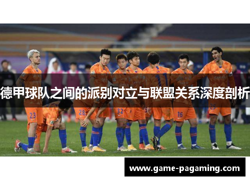 德甲球队之间的派别对立与联盟关系深度剖析 德甲球队之间的派别对立与联盟关系深度剖析