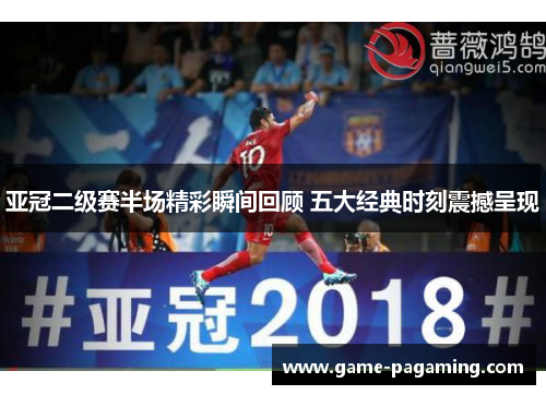 亚冠二级赛半场精彩瞬间回顾 五大经典时刻震撼呈现 亚冠二级赛半场精彩瞬间回顾 五大经典时刻震撼呈现