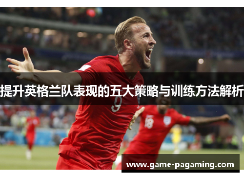 提升英格兰队表现的五大策略与训练方法解析 提升英格兰队表现的五大策略与训练方法解析
