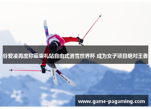 谷爱凌再度称霸崇礼站自由式滑雪世界杯 成为女子项目绝对王者 谷爱凌再度称霸崇礼站自由式滑雪世界杯 成为女子项目绝对王者