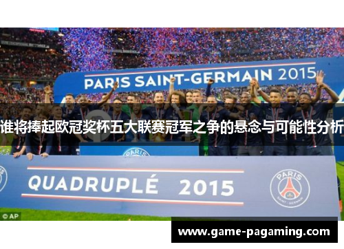 谁将捧起欧冠奖杯五大联赛冠军之争的悬念与可能性分析 谁将捧起欧冠奖杯五大联赛冠军之争的悬念与可能性分析