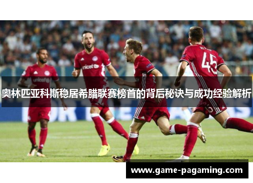 奥林匹亚科斯稳居希腊联赛榜首的背后秘诀与成功经验解析 奥林匹亚科斯稳居希腊联赛榜首的背后秘诀与成功经验解析