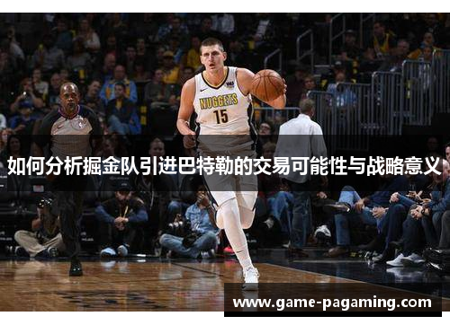 如何分析掘金队引进巴特勒的交易可能性与战略意义 如何分析掘金队引进巴特勒的交易可能性与战略意义