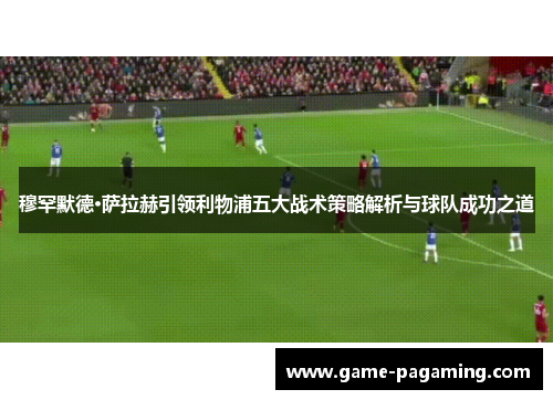 穆罕默德·萨拉赫引领利物浦五大战术策略解析与球队成功之道 穆罕默德·萨拉赫引领利物浦五大战术策略解析与球队成功之道