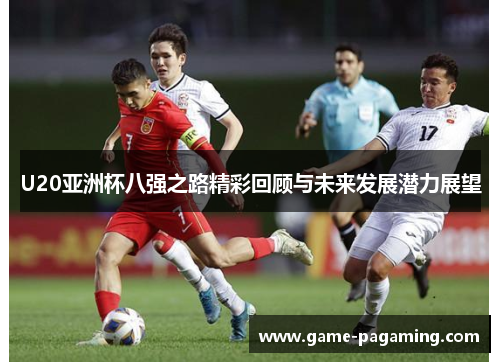 U20亚洲杯八强之路精彩回顾与未来发展潜力展望 U20亚洲杯八强之路精彩回顾与未来发展潜力展望