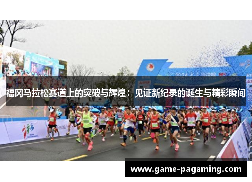 福冈马拉松赛道上的突破与辉煌:见证新纪录的诞生与精彩瞬间 福冈马拉松赛道上的突破与辉煌:见证新纪录的诞生与精彩瞬间
