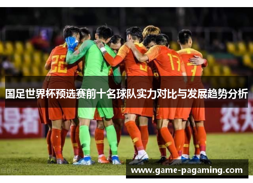 国足世界杯预选赛前十名球队实力对比与发展趋势分析 国足世界杯预选赛前十名球队实力对比与发展趋势分析