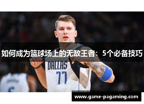 如何成为篮球场上的无敌王者:5个必备技巧 如何成为篮球场上的无敌王者:5个必备技巧