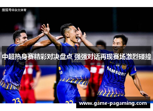中超热身赛精彩对决盘点 强强对话再现赛场激烈碰撞 中超热身赛精彩对决盘点 强强对话再现赛场激烈碰撞