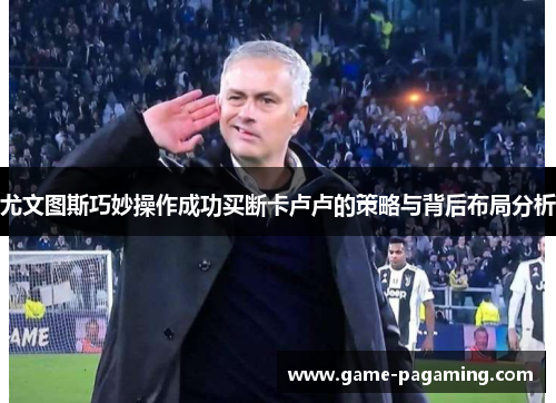 尤文图斯巧妙操作成功买断卡卢卢的策略与背后布局分析 尤文图斯巧妙操作成功买断卡卢卢的策略与背后布局分析