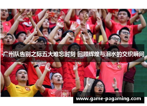 广州队告别之际五大难忘时刻 回顾辉煌与泪水的交织瞬间 广州队告别之际五大难忘时刻 回顾辉煌与泪水的交织瞬间