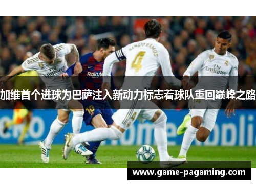 加维首个进球为巴萨注入新动力标志着球队重回巅峰之路 加维首个进球为巴萨注入新动力标志着球队重回巅峰之路