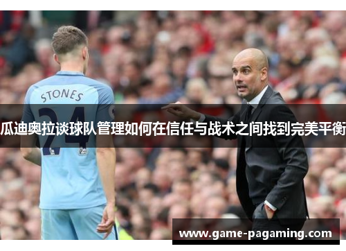 瓜迪奥拉谈球队管理如何在信任与战术之间找到完美平衡 瓜迪奥拉谈球队管理如何在信任与战术之间找到完美平衡