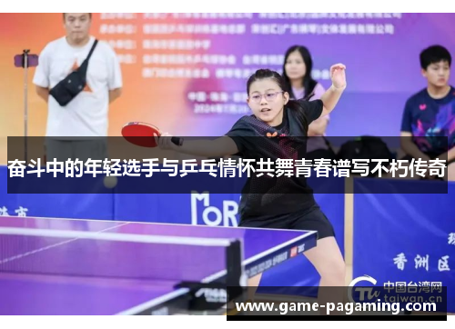 奋斗中的年轻选手与乒乓情怀共舞青春谱写不朽传奇 奋斗中的年轻选手与乒乓情怀共舞青春谱写不朽传奇