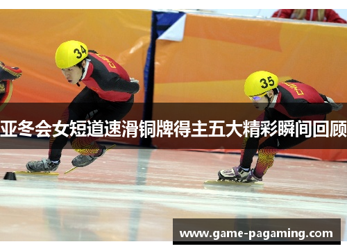 亚冬会女短道速滑铜牌得主五大精彩瞬间回顾
