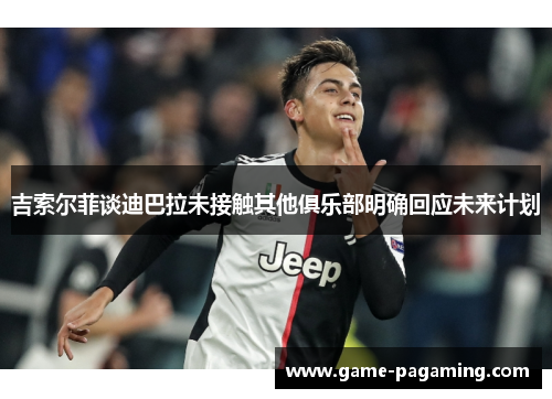 吉索尔菲谈迪巴拉未接触其他俱乐部明确回应未来计划