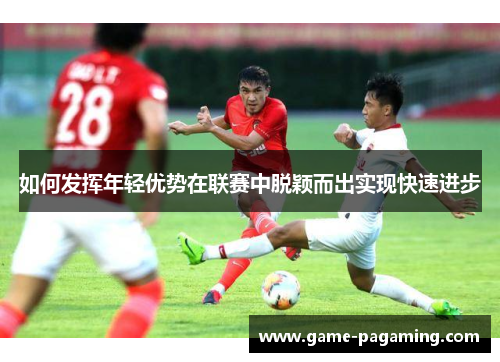 如何发挥年轻优势在联赛中脱颖而出实现快速进步 如何发挥年轻优势在联赛中脱颖而出实现快速进步