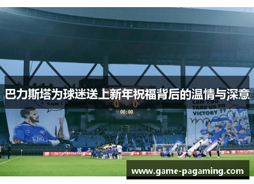 巴力斯塔为球迷送上新年祝福背后的温情与深意 巴力斯塔为球迷送上新年祝福背后的温情与深意