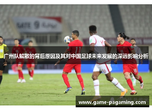 广州队解散的背后原因及其对中国足球未来发展的深远影响分析 广州队解散的背后原因及其对中国足球未来发展的深远影响分析
