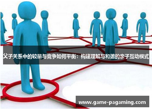 父子关系中的较量与竞争如何平衡:构建理解与和谐的亲子互动模式 父子关系中的较量与竞争如何平衡:构建理解与和谐的亲子互动模式