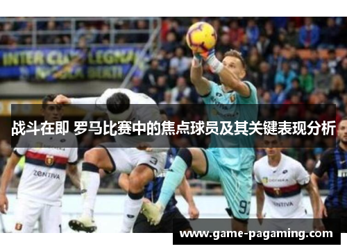 战斗在即 罗马比赛中的焦点球员及其关键表现分析 战斗在即 罗马比赛中的焦点球员及其关键表现分析