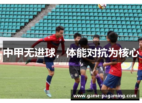 中甲无进球,体能对抗为核心 中甲无进球,体能对抗为核心