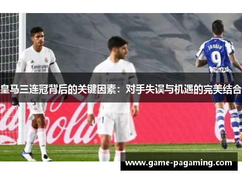 皇马三连冠背后的关键因素:对手失误与机遇的完美结合 皇马三连冠背后的关键因素:对手失误与机遇的完美结合