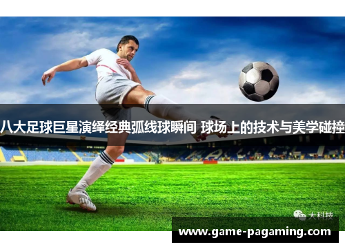 八大足球巨星演绎经典弧线球瞬间 球场上的技术与美学碰撞 八大足球巨星演绎经典弧线球瞬间 球场上的技术与美学碰撞