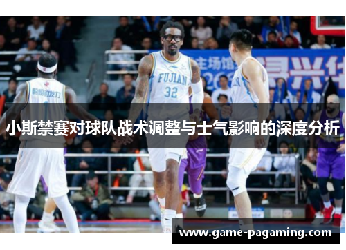 小斯禁赛对球队战术调整与士气影响的深度分析 小斯禁赛对球队战术调整与士气影响的深度分析