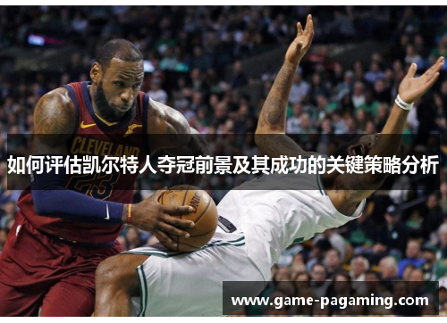 如何评估凯尔特人夺冠前景及其成功的关键策略分析 如何评估凯尔特人夺冠前景及其成功的关键策略分析