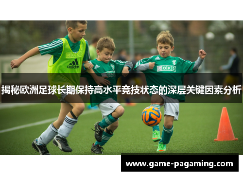 揭秘欧洲足球长期保持高水平竞技状态的深层关键因素分析 揭秘欧洲足球长期保持高水平竞技状态的深层关键因素分析