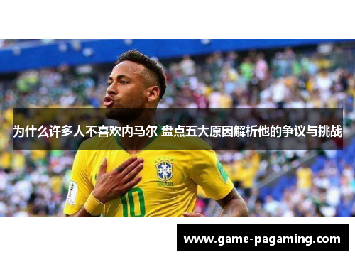 为什么许多人不喜欢内马尔 盘点五大原因解析他的争议与挑战 为什么许多人不喜欢内马尔 盘点五大原因解析他的争议与挑战