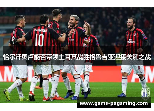 恰尔汗奥卢能否带领土耳其战胜格鲁吉亚迎接关键之战 恰尔汗奥卢能否带领土耳其战胜格鲁吉亚迎接关键之战