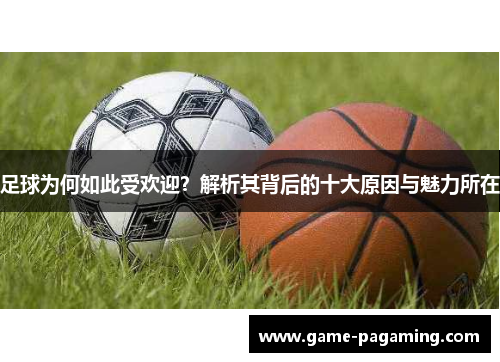 足球为何如此受欢迎?解析其背后的十大原因与魅力所在 足球为何如此受欢迎?解析其背后的十大原因与魅力所在