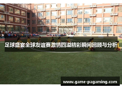 足球盛宴全球友谊赛激情四溢精彩瞬间回顾与分析 足球盛宴全球友谊赛激情四溢精彩瞬间回顾与分析