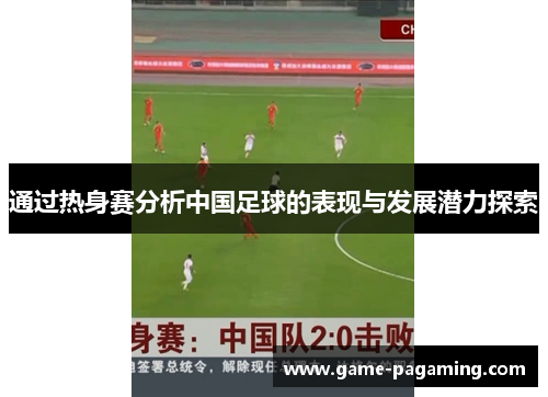 通过热身赛分析中国足球的表现与发展潜力探索 通过热身赛分析中国足球的表现与发展潜力探索