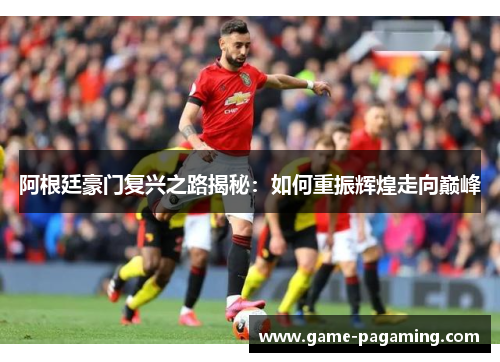 阿根廷豪门复兴之路揭秘:如何重振辉煌走向巅峰 阿根廷豪门复兴之路揭秘:如何重振辉煌走向巅峰