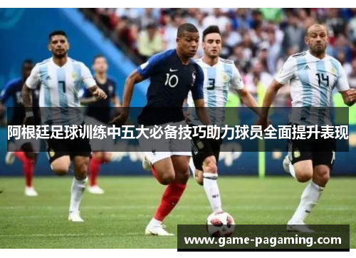 阿根廷足球训练中五大必备技巧助力球员全面提升表现 阿根廷足球训练中五大必备技巧助力球员全面提升表现