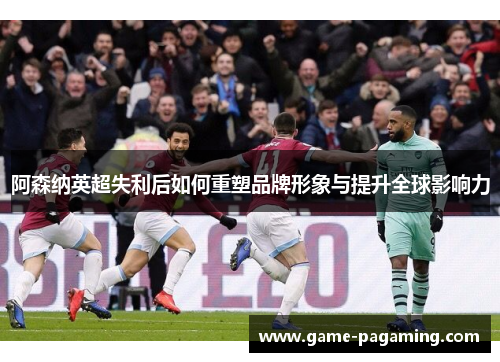 阿森纳英超失利后如何重塑品牌形象与提升全球影响力 阿森纳英超失利后如何重塑品牌形象与提升全球影响力
