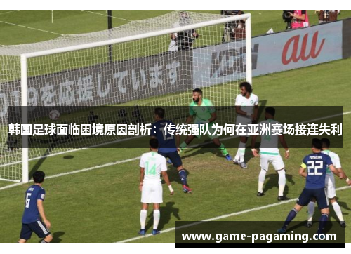 韩国足球面临困境原因剖析:传统强队为何在亚洲赛场接连失利 韩国足球面临困境原因剖析:传统强队为何在亚洲赛场接连失利
