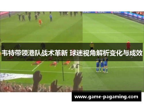 韦特带领港队战术革新 球迷视角解析变化与成效 韦特带领港队战术革新 球迷视角解析变化与成效