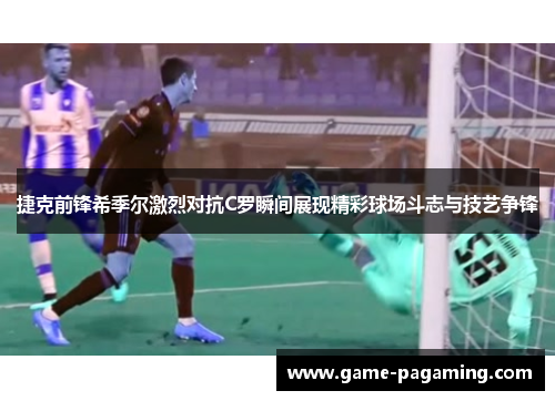 捷克前锋希季尔激烈对抗C罗瞬间展现精彩球场斗志与技艺争锋 捷克前锋希季尔激烈对抗C罗瞬间展现精彩球场斗志与技艺争锋