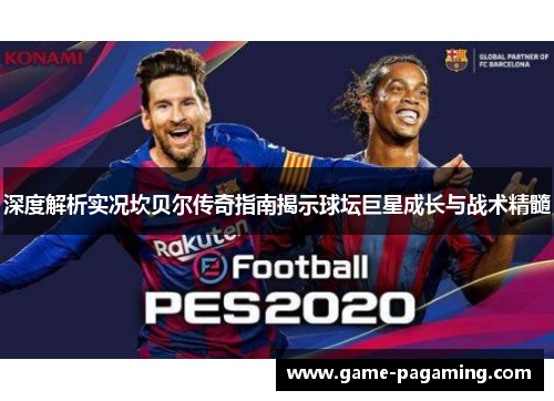 深度解析实况坎贝尔传奇指南揭示球坛巨星成长与战术精髓 深度解析实况坎贝尔传奇指南揭示球坛巨星成长与战术精髓