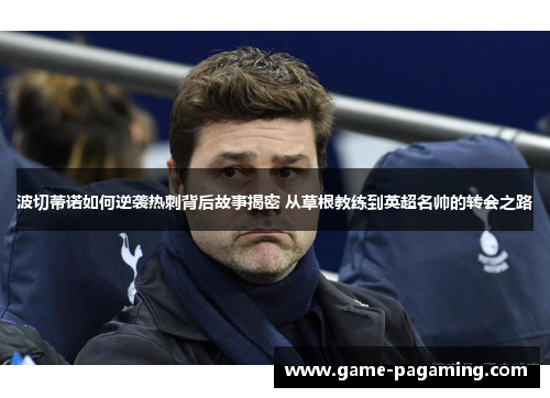 波切蒂诺如何逆袭热刺背后故事揭密 从草根教练到英超名帅的转会之路 波切蒂诺如何逆袭热刺背后故事揭密 从草根教练到英超名帅的转会之路