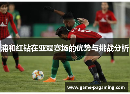 浦和红钻在亚冠赛场的优势与挑战分析 浦和红钻在亚冠赛场的优势与挑战分析