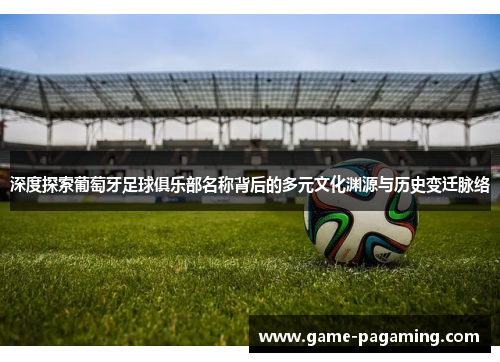 深度探索葡萄牙足球俱乐部名称背后的多元文化渊源与历史变迁脉络 深度探索葡萄牙足球俱乐部名称背后的多元文化渊源与历史变迁脉络