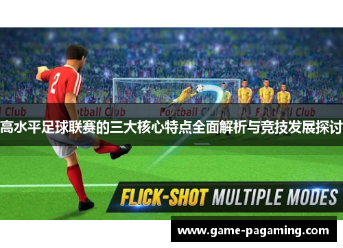 高水平足球联赛的三大核心特点全面解析与竞技发展探讨 高水平足球联赛的三大核心特点全面解析与竞技发展探讨