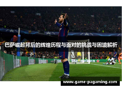 巴萨崛起背后的辉煌历程与面对的挑战与困境解析 巴萨崛起背后的辉煌历程与面对的挑战与困境解析