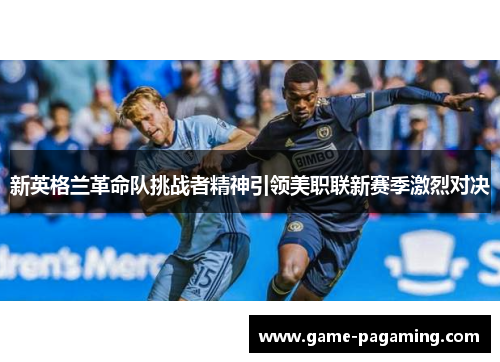 新英格兰革命队挑战者精神引领美职联新赛季激烈对决 新英格兰革命队挑战者精神引领美职联新赛季激烈对决