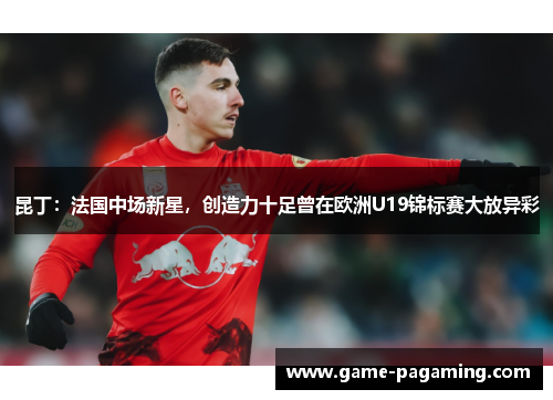 昆丁:法国中场新星,创造力十足曾在欧洲U19锦标赛大放异彩 昆丁:法国中场新星,创造力十足曾在欧洲U19锦标赛大放异彩